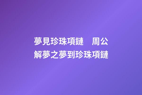 夢見珍珠項鏈　周公解夢之夢到珍珠項鏈
